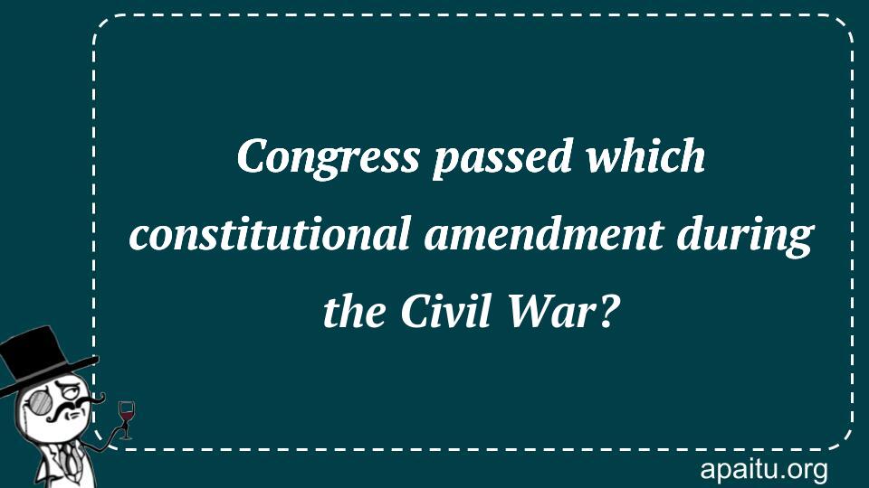 Congress passed which constitutional amendment during the Civil War?