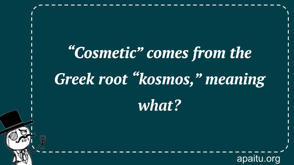 “Cosmetic” comes from the Greek root “kosmos,” meaning what?