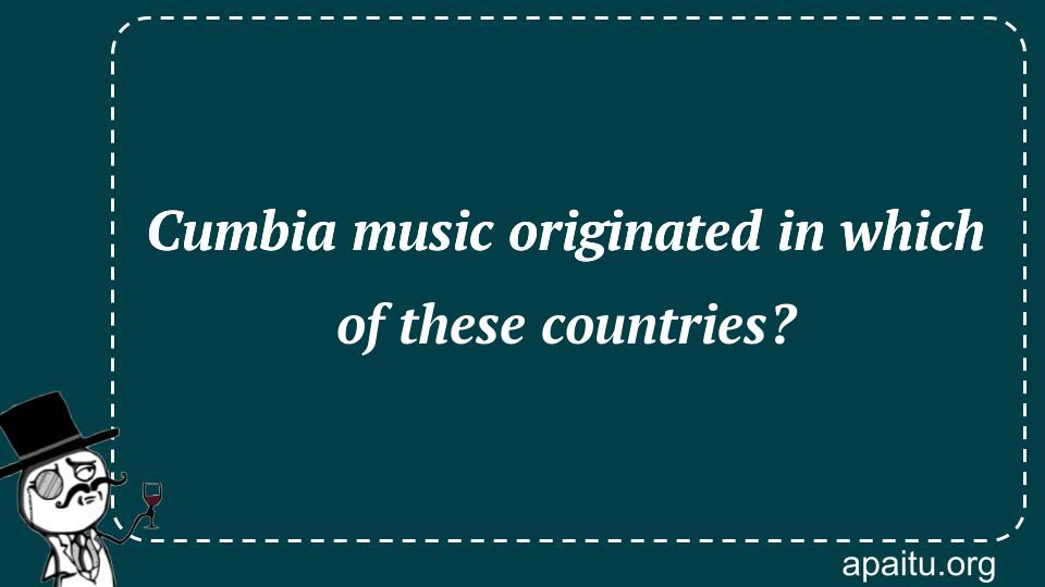 Cumbia music originated in which of these countries?