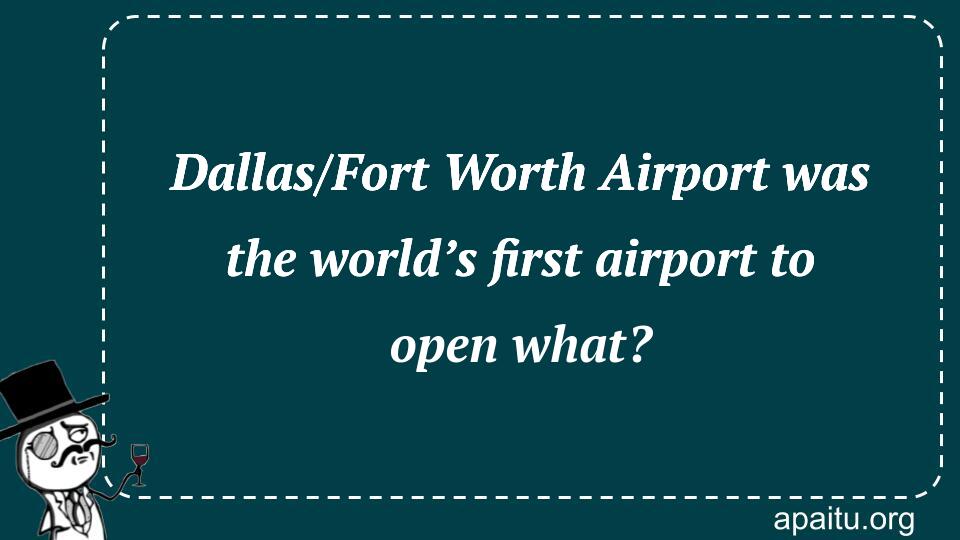 Dallas/Fort Worth Airport was the world’s first airport to open what?