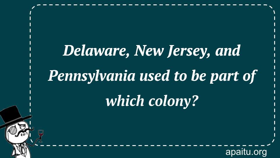 Delaware, New Jersey, and Pennsylvania used to be part of which colony?