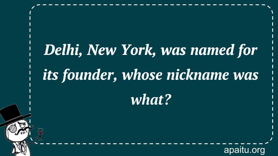 Delhi, New York, was named for its founder, whose nickname was what?