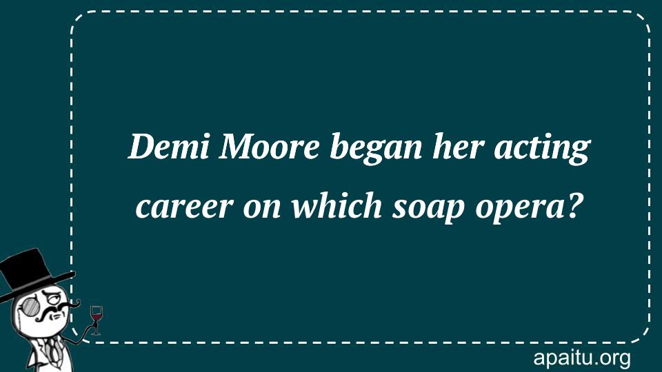 Demi Moore began her acting career on which soap opera?