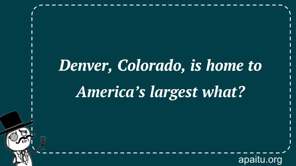 Denver, Colorado, is home to America’s largest what?