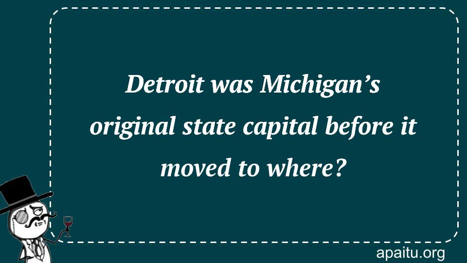 Detroit was Michigan’s original state capital before it moved to where?