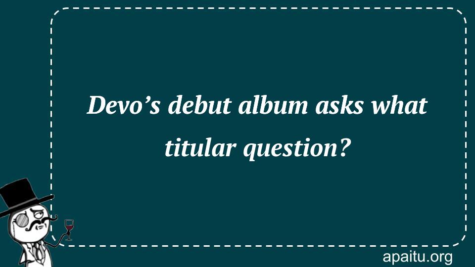 Devo’s debut album asks what titular question?