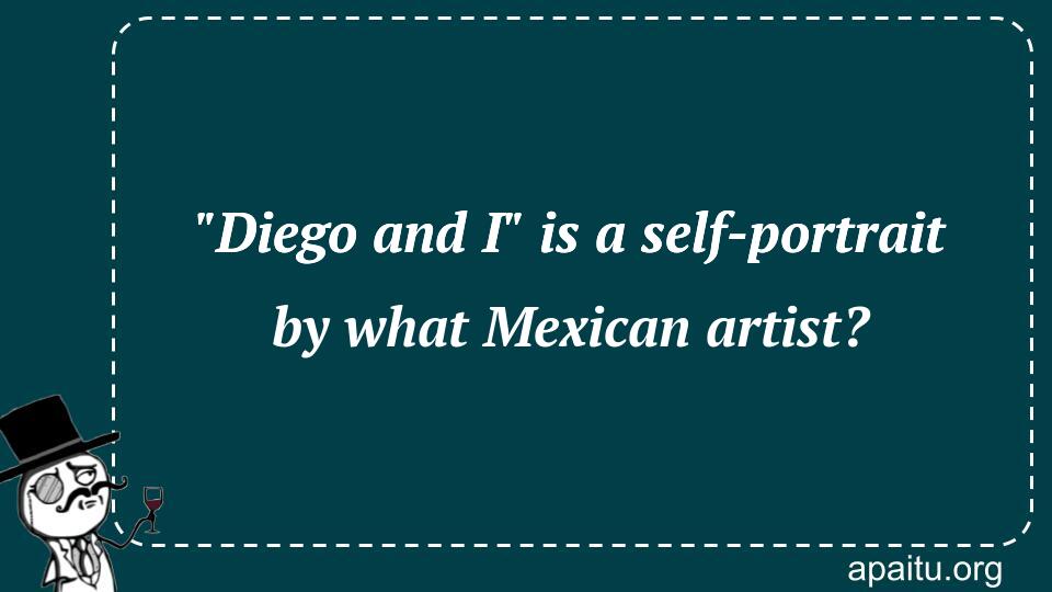 `Diego and I` is a self-portrait by what Mexican artist?