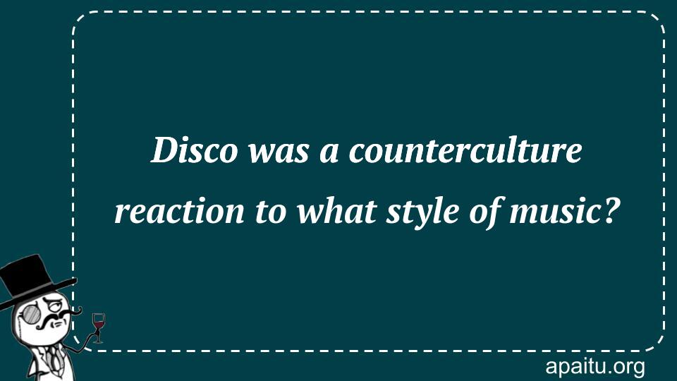 Disco was a counterculture reaction to what style of music?