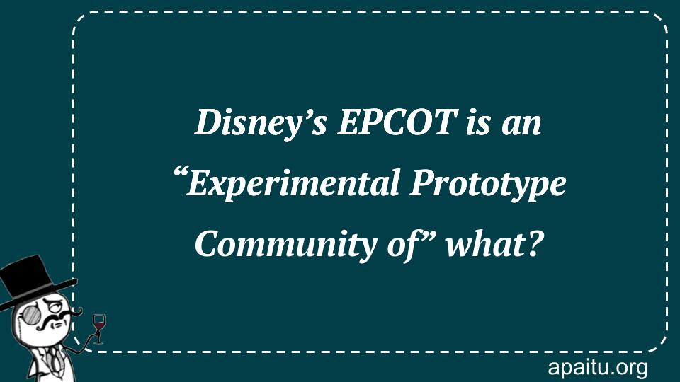 Disney’s EPCOT is an “Experimental Prototype Community of” what?