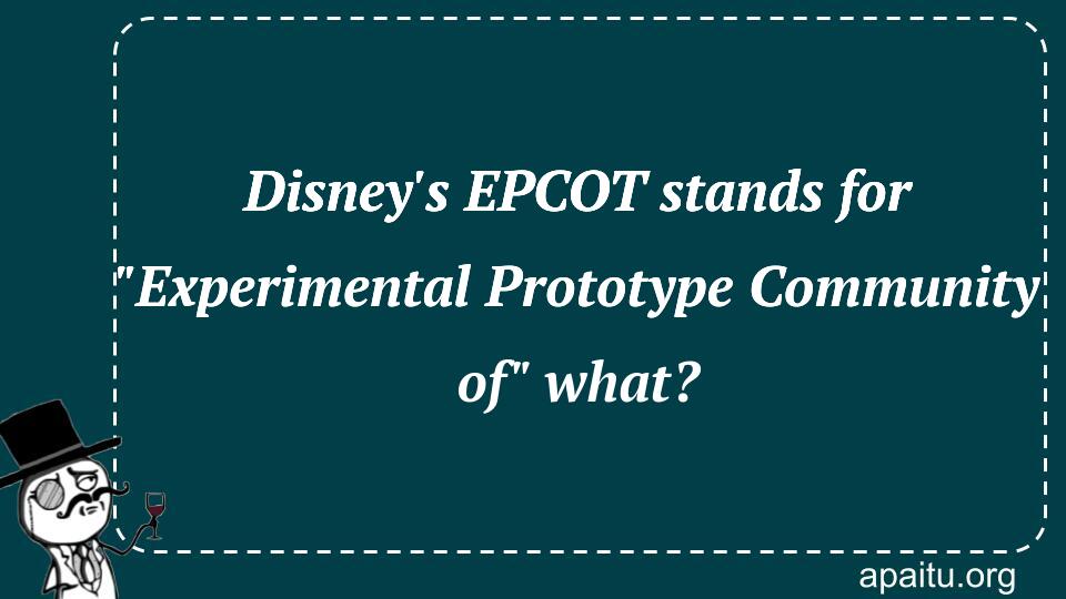 Disney`s EPCOT stands for `Experimental Prototype Community of` what?