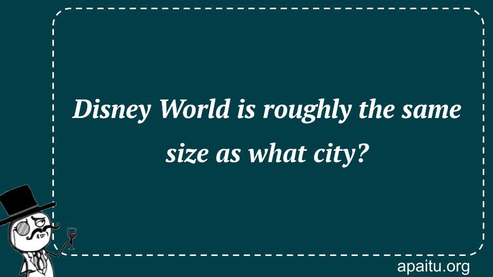 Disney World is roughly the same size as what city?