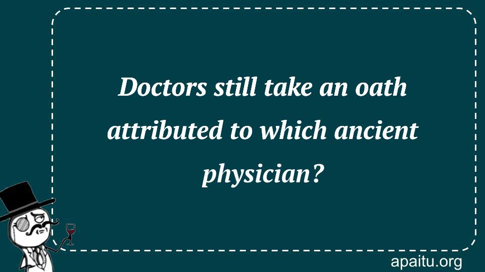 Doctors still take an oath attributed to which ancient physician?