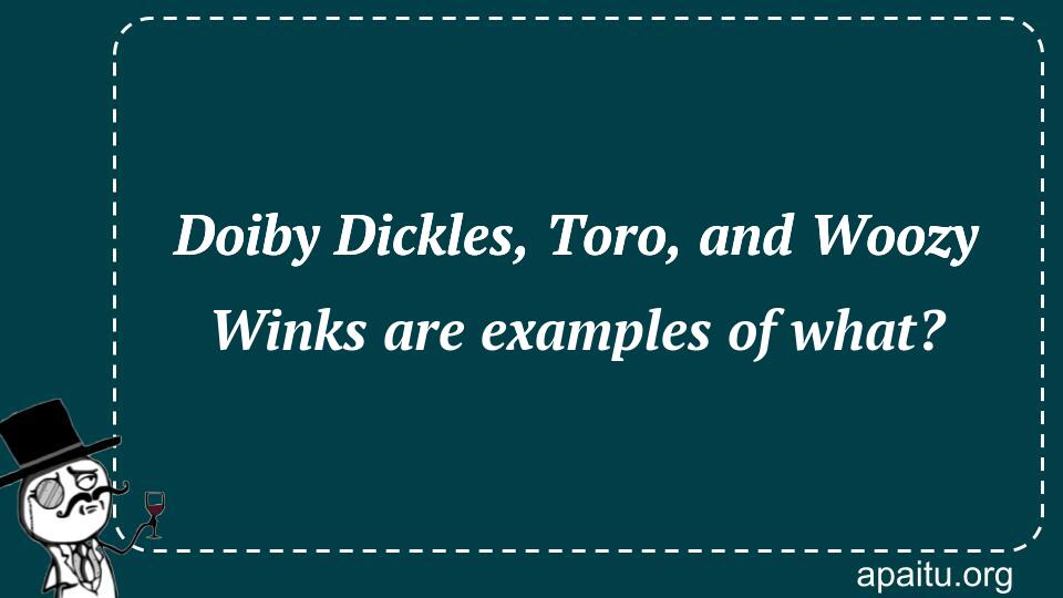 Doiby Dickles, Toro, and Woozy Winks are examples of what?