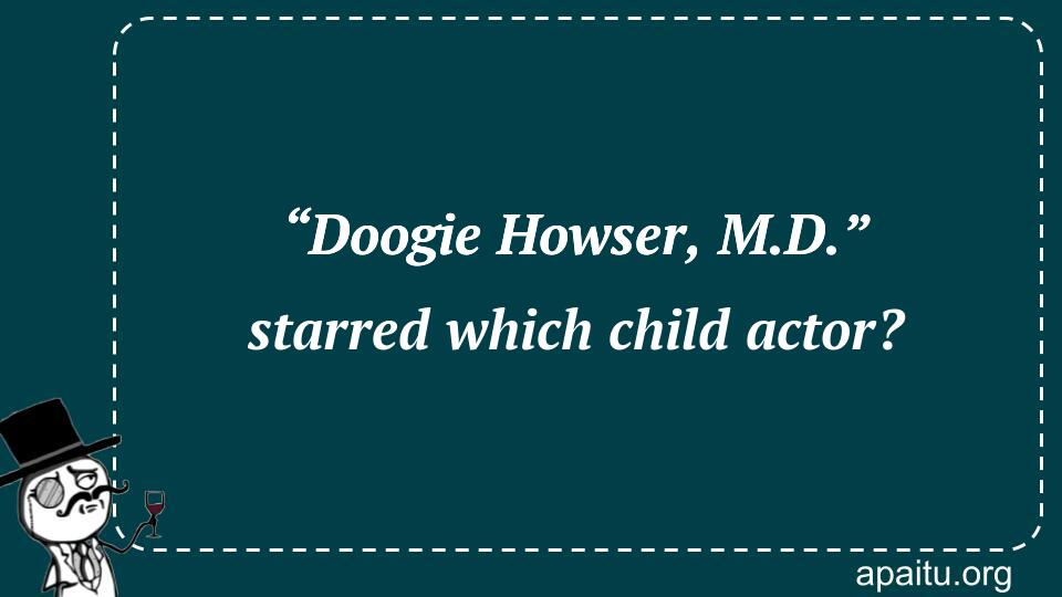 “Doogie Howser, M.D.” starred which child actor?