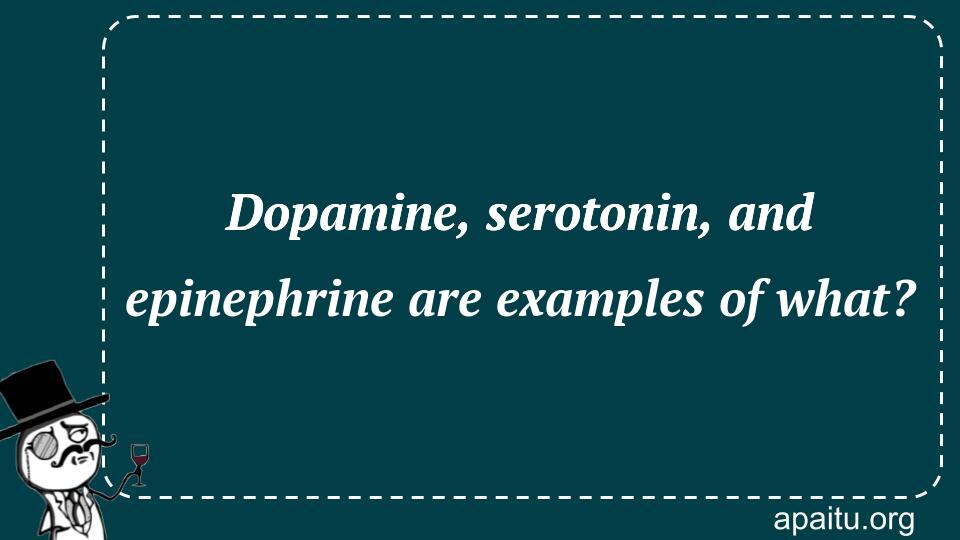 Dopamine, serotonin, and epinephrine are examples of what?