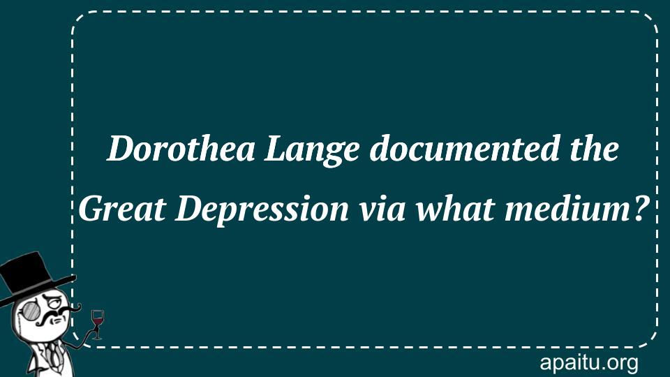 Dorothea Lange documented the Great Depression via what medium?