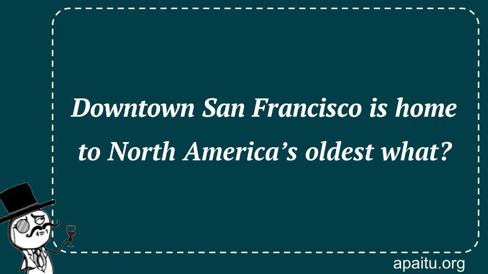 Downtown San Francisco is home to North America’s oldest what?