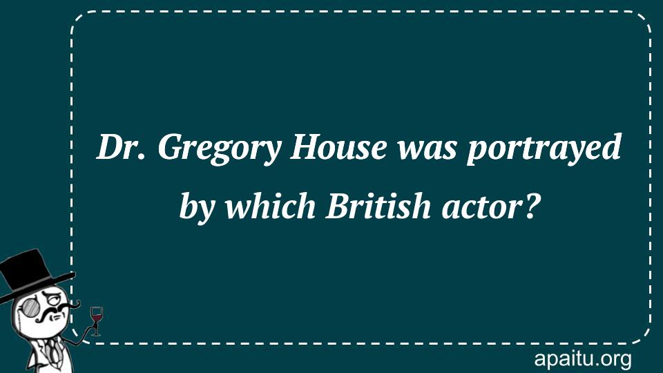 Dr. Gregory House was portrayed by which British actor?