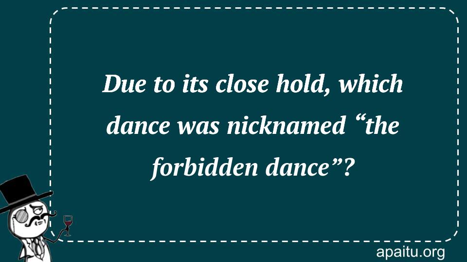 Due to its close hold, which dance was nicknamed “the forbidden dance”?