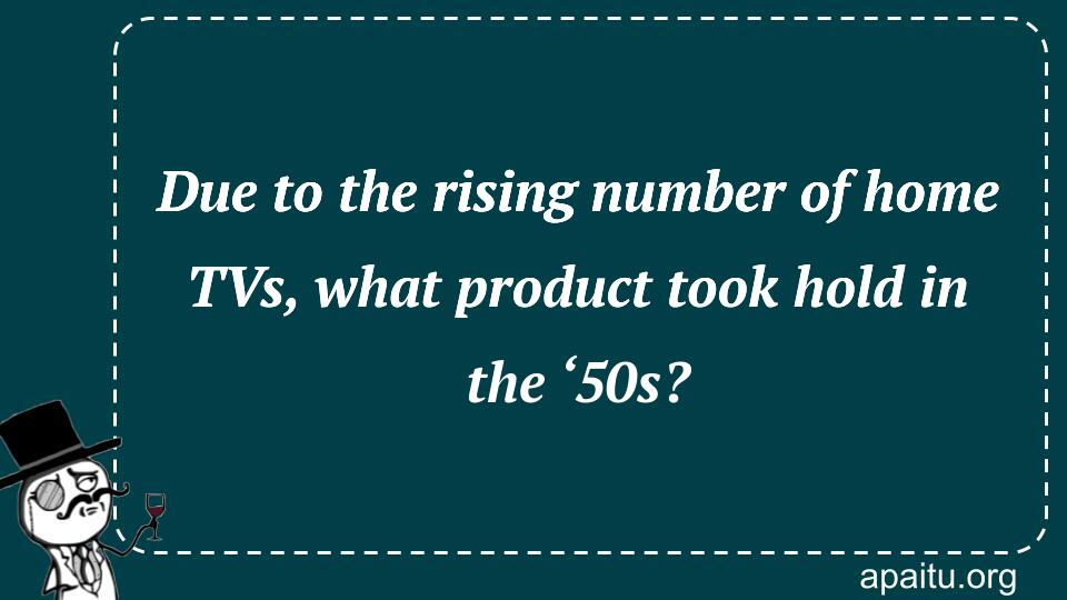 Due to the rising number of home TVs, what product took hold in the ‘50s?