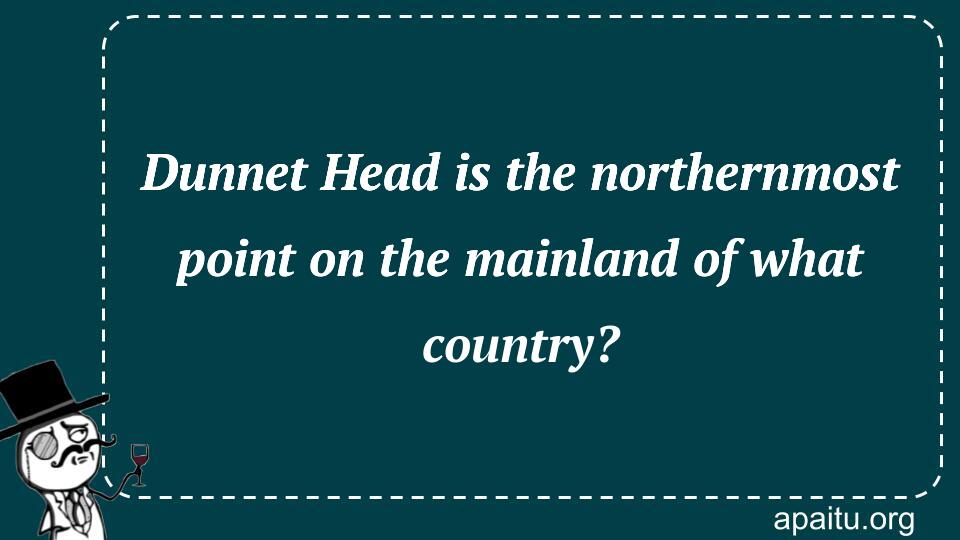 Dunnet Head is the northernmost point on the mainland of what country?