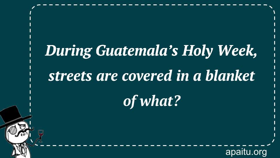 During Guatemala’s Holy Week, streets are covered in a blanket of what ...