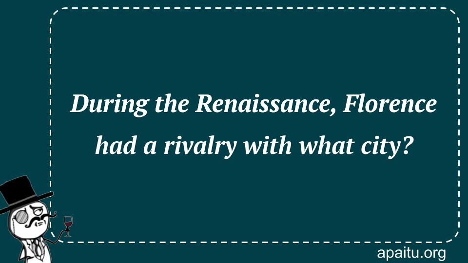 During the Renaissance, Florence had a rivalry with what city?