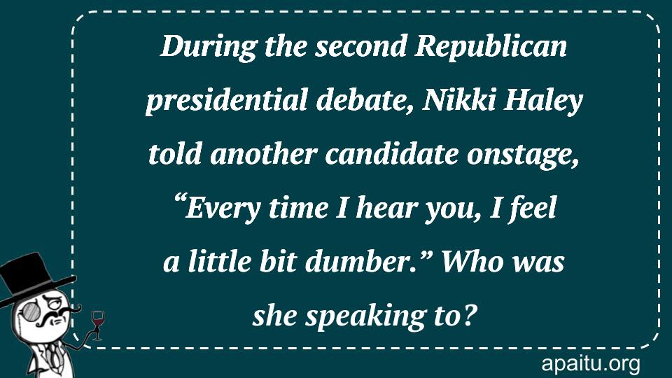 During the second Republican presidential debate, Nikki Haley told another candidate onstage, “Every time I hear you, I feel a little bit dumber.” Who was she speaking to?