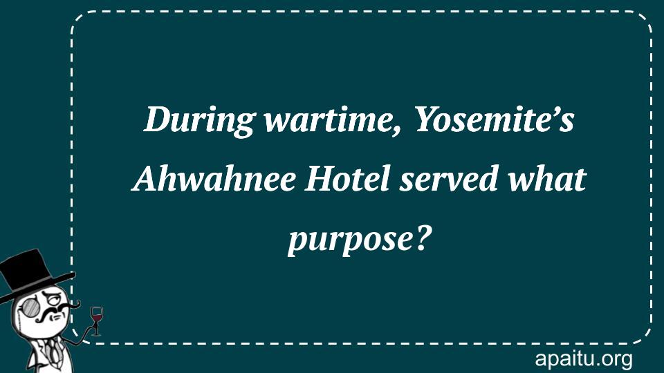 During wartime, Yosemite’s Ahwahnee Hotel served what purpose?