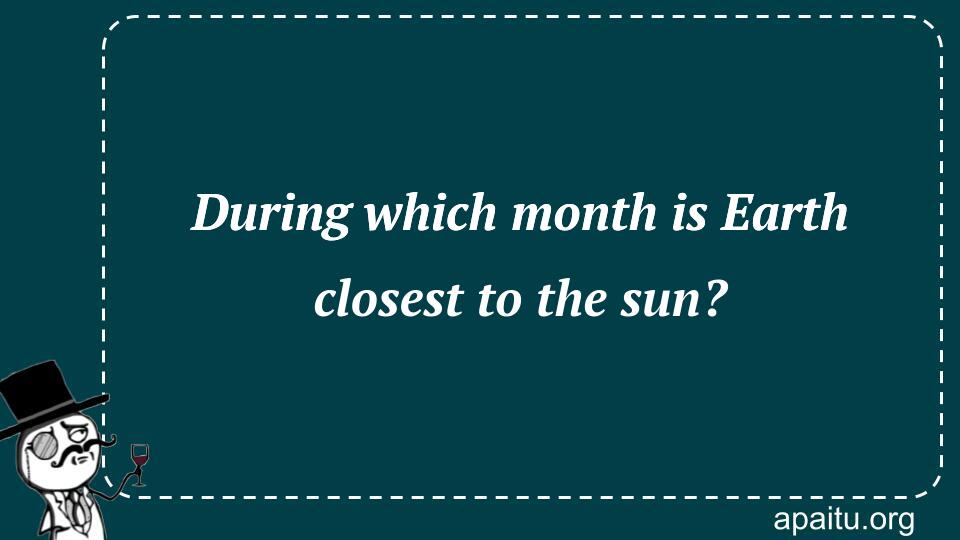 During which month is Earth closest to the sun?