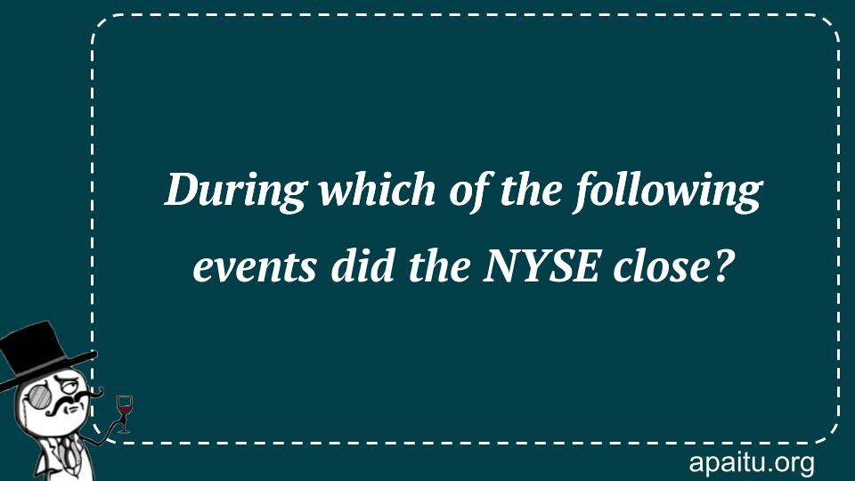 During which of the following events did the NYSE close?