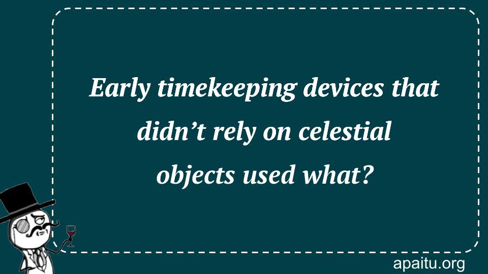 Early timekeeping devices that didn’t rely on celestial objects used what?