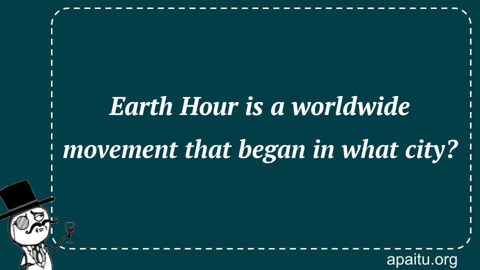 Earth Hour is a worldwide movement that began in what city?