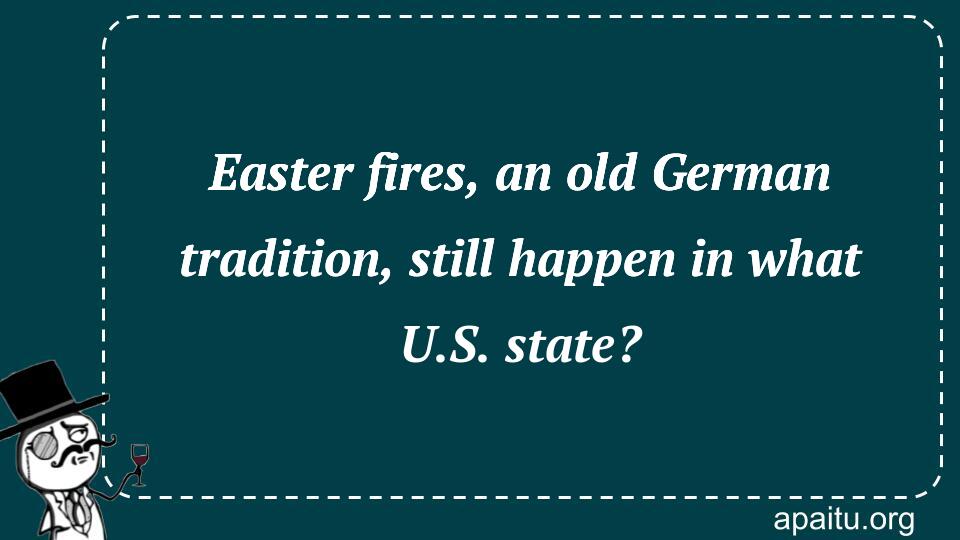 Easter fires, an old German tradition, still happen in what U.S. state?