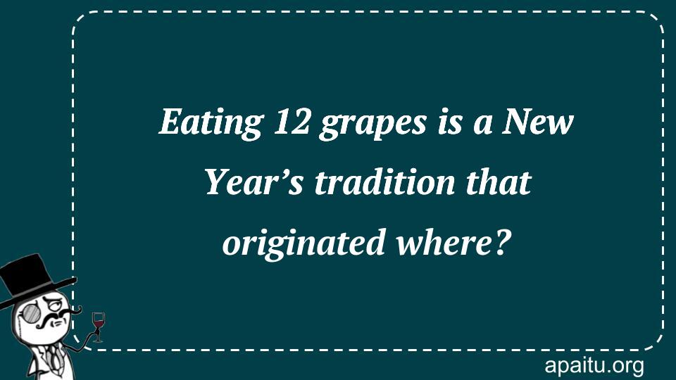 Eating 12 grapes is a New Year’s tradition that originated where?