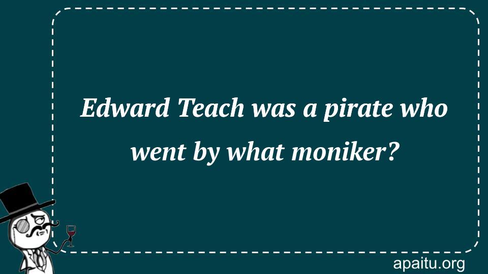 Edward Teach was a pirate who went by what moniker?