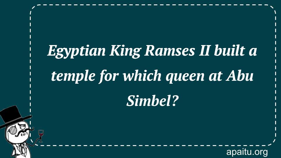 Egyptian King Ramses II built a temple for which queen at Abu Simbel?