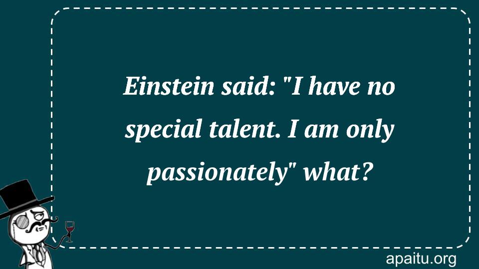 Einstein said: `I have no special talent. I am only passionately` what?