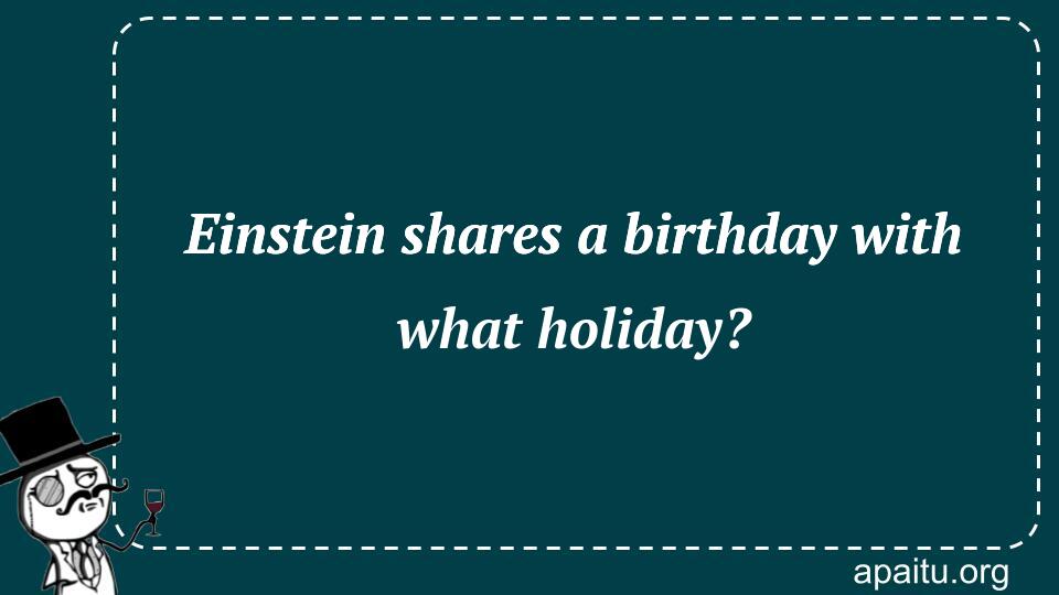 Einstein shares a birthday with what holiday?