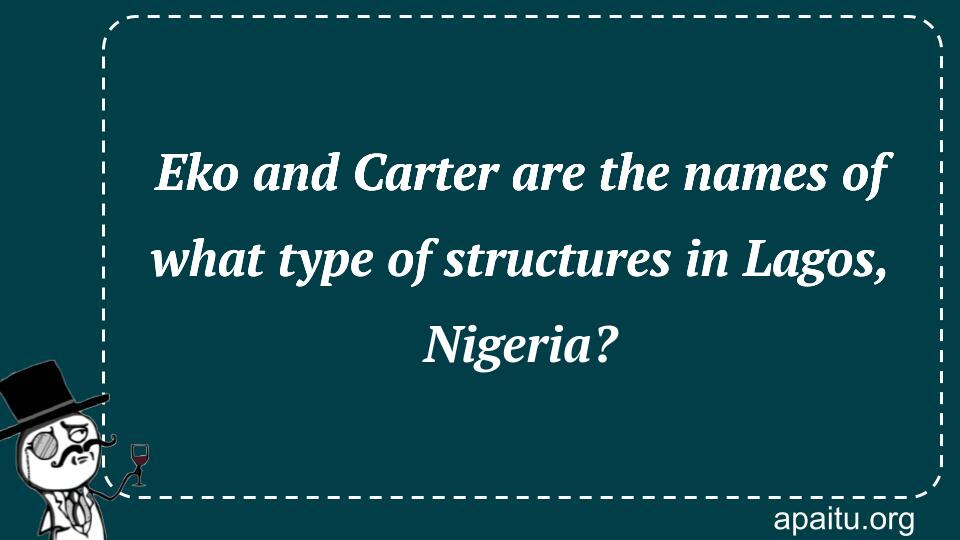 Eko and Carter are the names of what type of structures in Lagos, Nigeria?