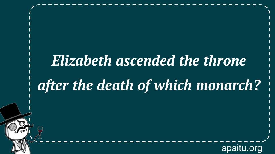 Elizabeth ascended the throne after the death of which monarch?