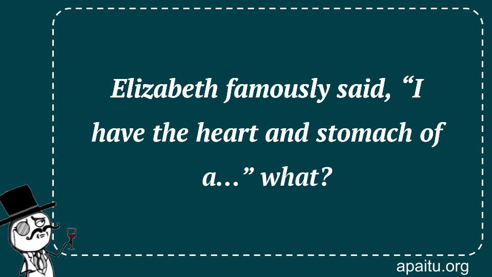 Elizabeth famously said, “I have the heart and stomach of a…” what?