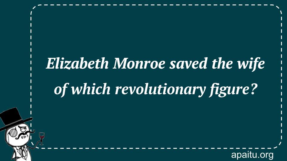 Elizabeth Monroe saved the wife of which revolutionary figure?