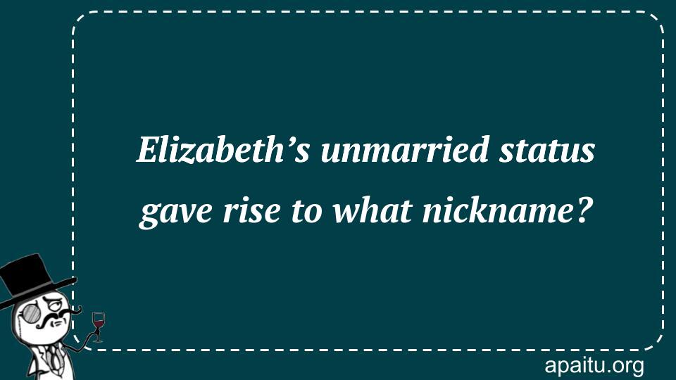 Elizabeth’s unmarried status gave rise to what nickname?