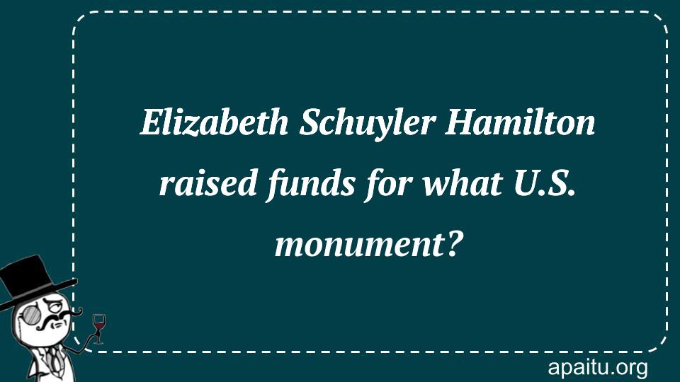 Elizabeth Schuyler Hamilton raised funds for what U.S. monument?