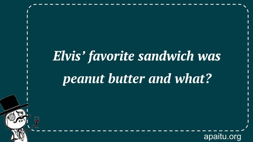 Elvis’ favorite sandwich was peanut butter and what?