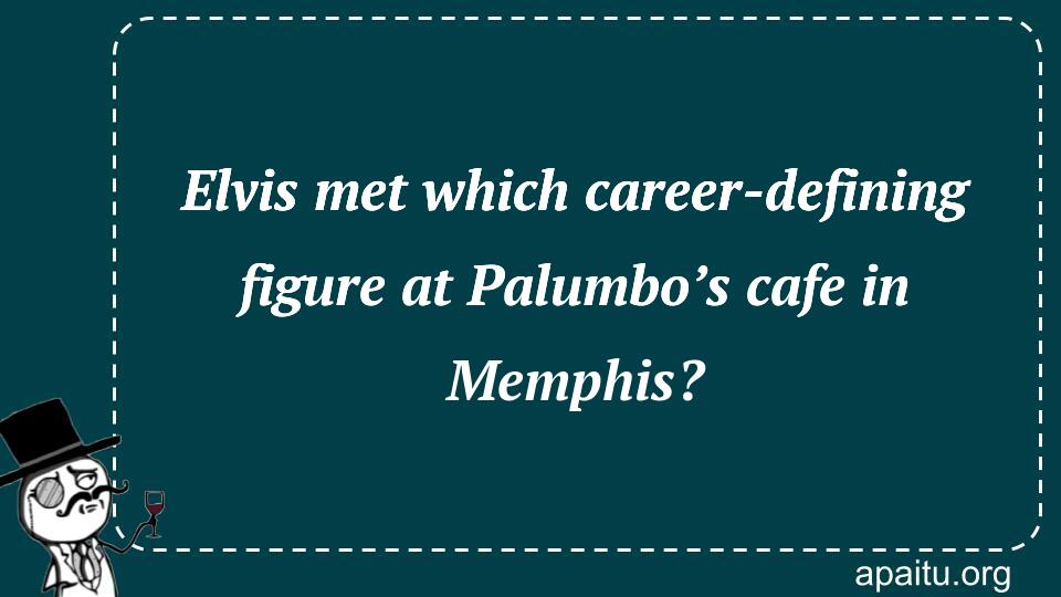 Elvis met which career-defining figure at Palumbo’s cafe in Memphis?