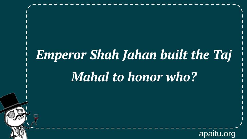 Emperor Shah Jahan built the Taj Mahal to honor who?