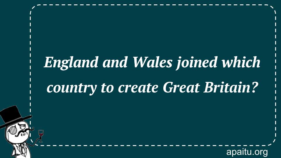 England and Wales joined which country to create Great Britain?