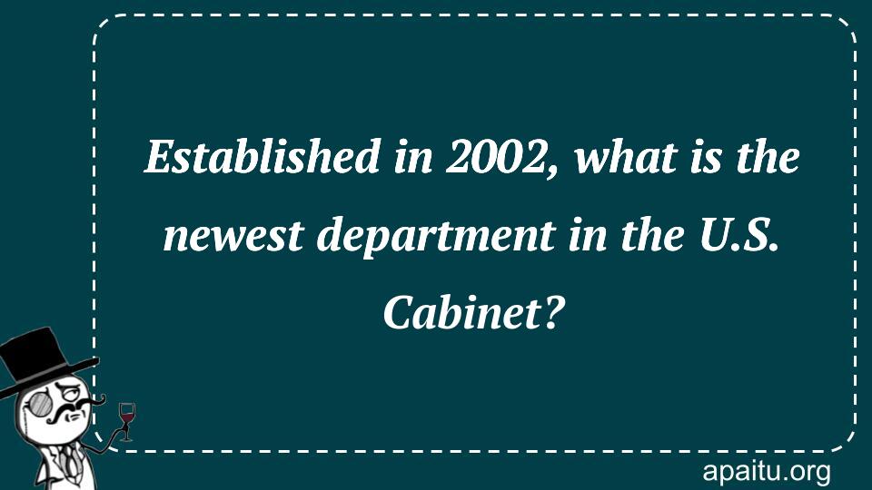 Established in 2002, what is the newest department in the U.S. Cabinet?